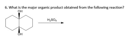 6. What is the major organic product obtained from the following reaction?
OH
OH
H₂SO4