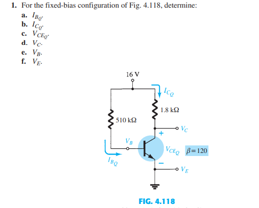 1. For the fixed-bias configuration of Fig. 4.118, determine:
a.
b. Ilcơ
с.
d. Vc-
e. VR.
f. VẸ-
16 V
Ice
1.8 k2
510 k2
Vc
| VCEQ B=120
IBQ
o VE
FIG. 4.118
