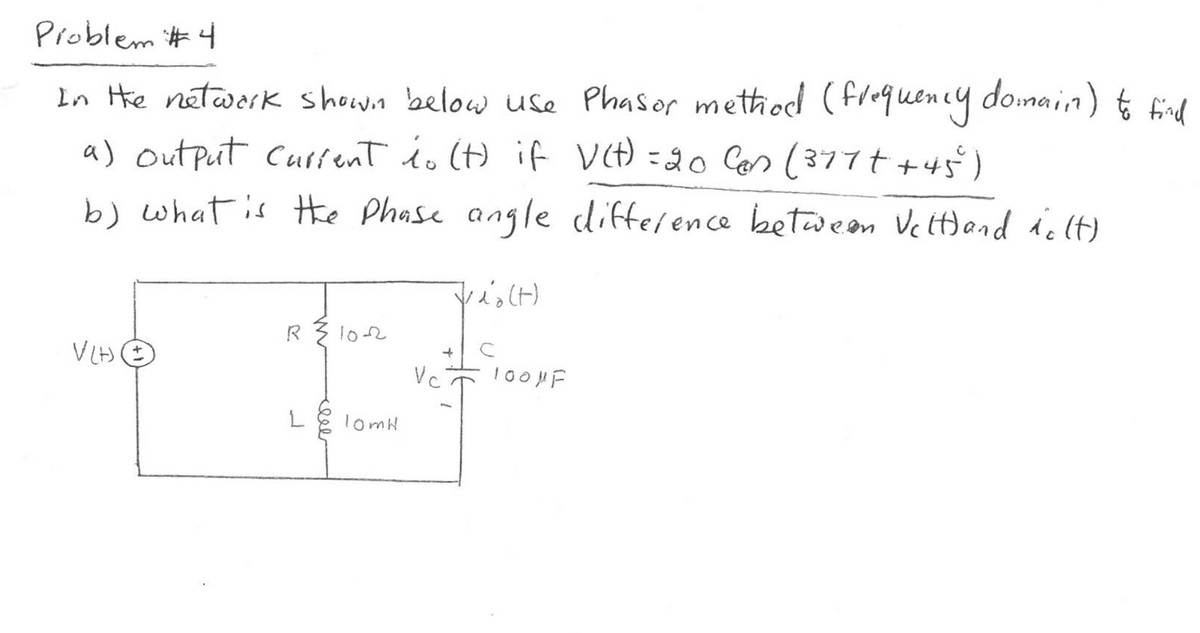 Problem #4
In Hie nétwork showin below use Phasor methiod (flequency domain) t find
a) output Cursent io (H) if VH =20 Cen (377t +45)
b) what is Hhe Phase angle difference betwen Ve t)end ie lt)
R
10-2
Vc* 100MF
L lomH
