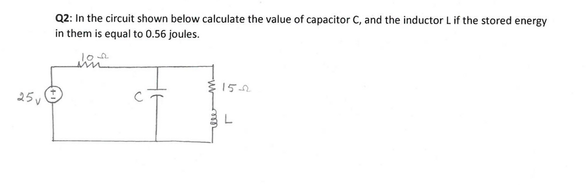 Q2: In the circuit shown below calculate the value of capacitor C, and the inductor L if the stored energy
in them is equal to 0.56 joules.
102
152
25v
