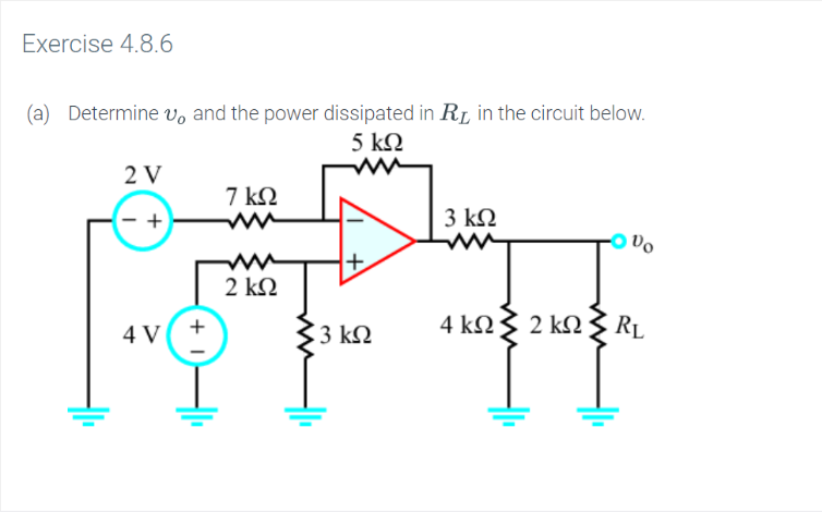 Exercise 4.8.6
Determine vo and the power dissipated in R in the circuit below.
5 ΚΩ
(a)
2 V
7 kΩ
3 ΚΩ
w
2 ΚΩ
4 ΚΩ 2kΩ RL
3 k2
4 V
