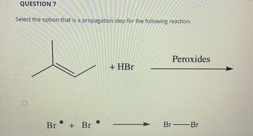 QUESTION 7
Select the option that is a propagation step for the following reaction.
Peroxides
+ HBr
Br
+ Br
Br Br
