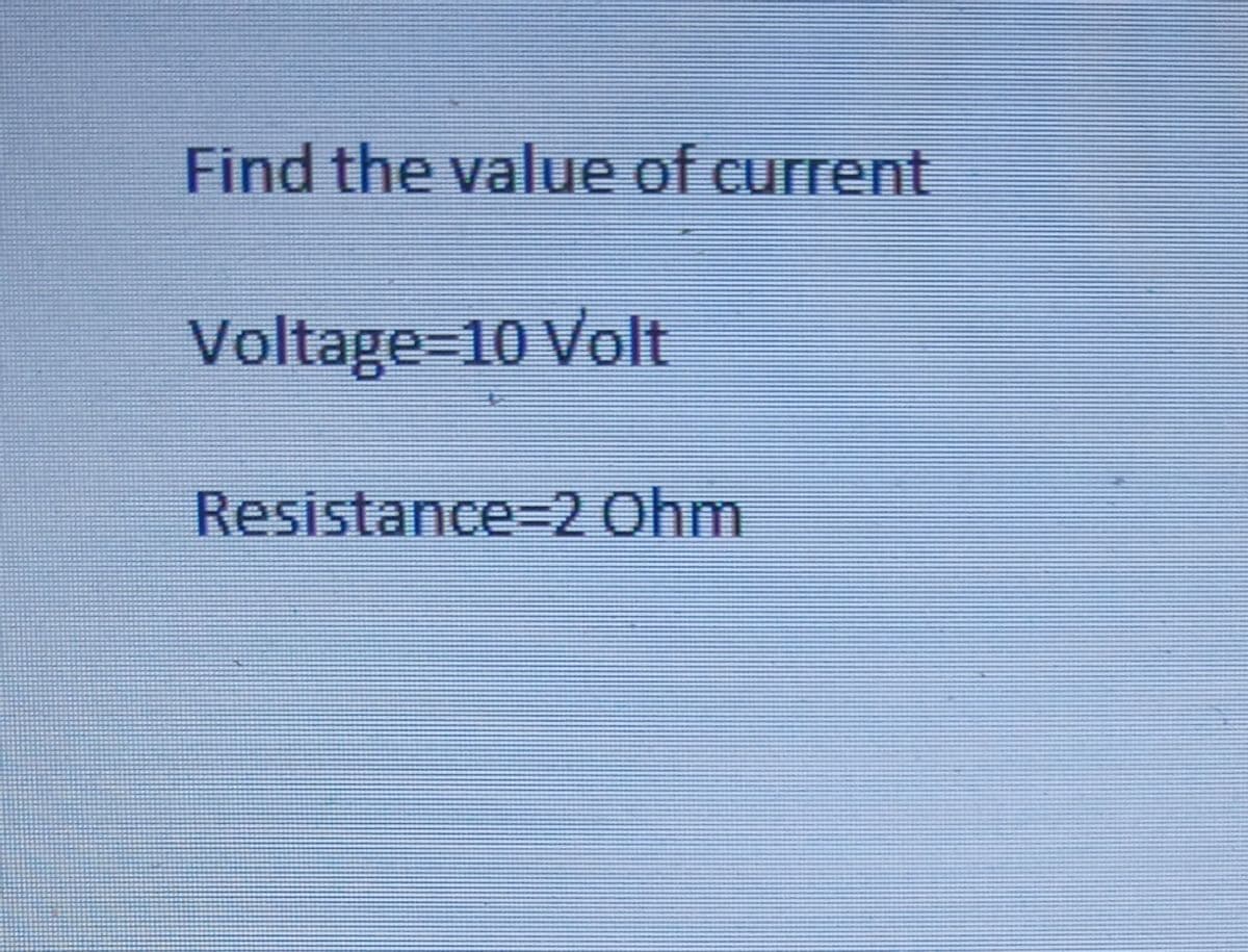 Find the value of current
Voltage=10 Volt
Resistance=2 Ohm