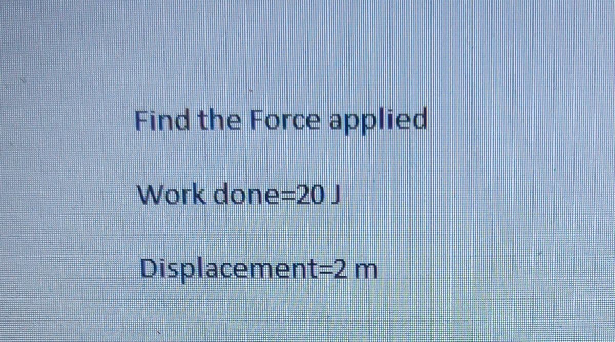 Find the Force applied
Work done=20 J
Displacement=2 m