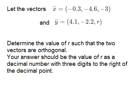 Let the vectors x = (-0.3, –4.6, –3)
and y = (4.1, –-2.2, r)
Determine the value of r such that the two
vectors are orthogonal.
Your answer should be the value of r as a
decimal number with three digits to the right of
the decimal point.
