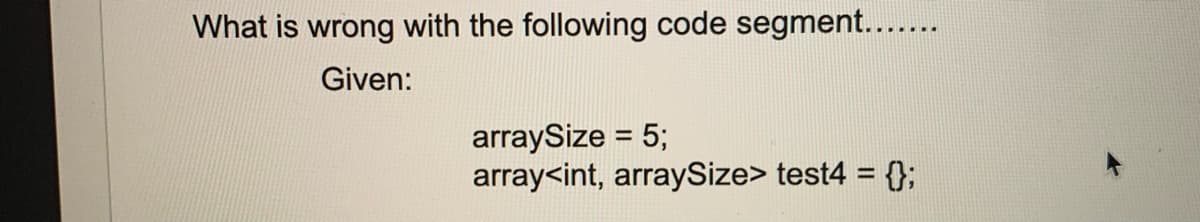 What is wrong with the following code segment.....
Given:
arraySize = 5;
array<int, arraySize> test4 = {};
%3D
