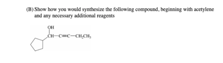 (B) Show how you would synthesize the following compound, beginning with acetylene
and any necessary additional reagents
OH
CH-C=C-CH₂CH₂