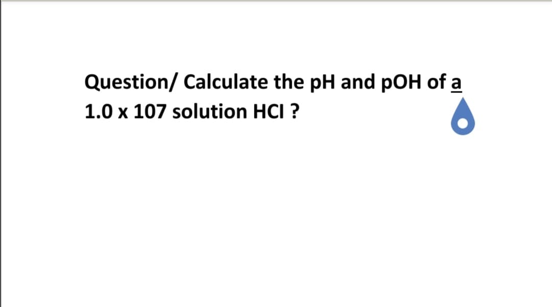 Question/ Calculate the pH and pOH of a
1.0 x 107 solution HCI ?
