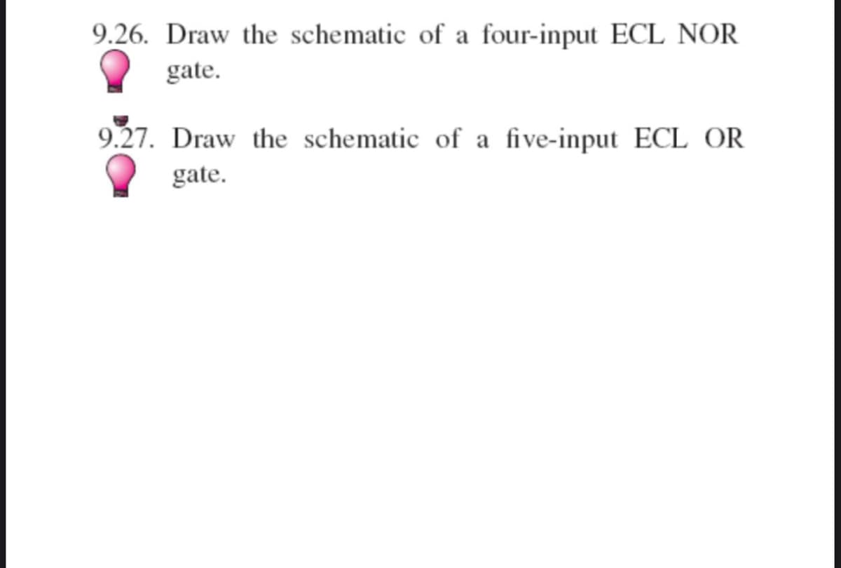 9.26. Draw the schematic of a four-input ECL NOR
gate.
9.27. Draw the schematic of a five-input ECL OR
gate.