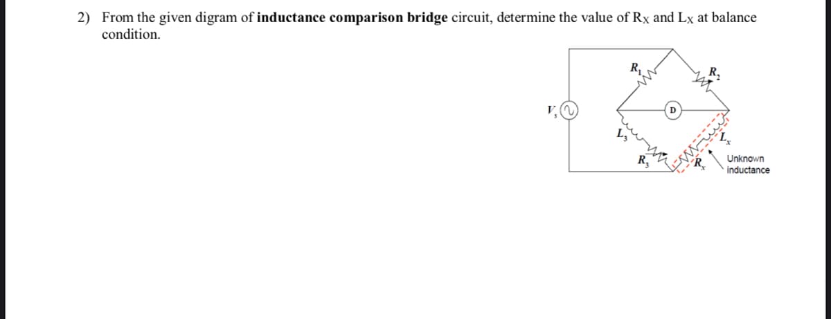 2) From the given digram of inductance comparison bridge circuit, determine the value of Rx and Lx at balance
condition.
R₁
R₂
2
Unknown
inductance