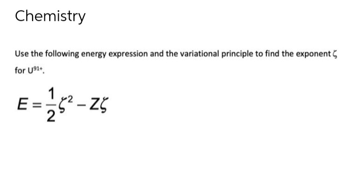 Chemistry
Use the following energy expression and the variational principle to find the exponent
for U91+
1
E-¹²-25
Ζζ
E: