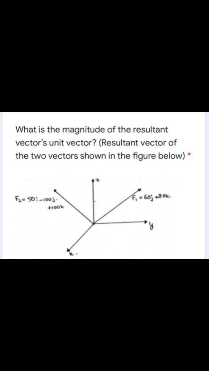 What is the magnitude of the resultant
vector's unit vector? (Resultant vector of
the two vectors shown in the figure below) *
F2 50:-100j-
- 60; +3 ok.
+10ok
8.
