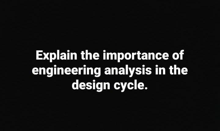 Explain the importance of
engineering analysis in the
design cycle.
