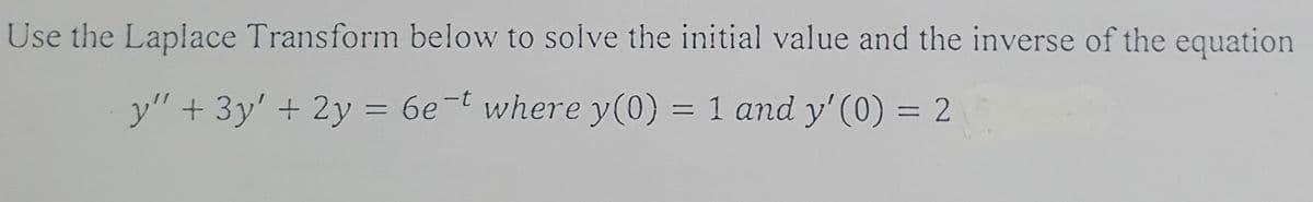 Use the Laplace Transform below to solve the initial value and the inverse of the equation
y" + 3y' + 2y = 6e-t where y(0) = 1 and y'(0) = 2