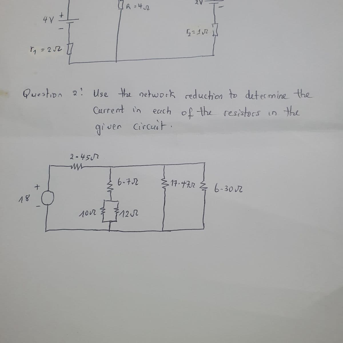 4V
-
1₁=2052 []
18
2-45
m
[] ₁ = 4√22
Question 2! Use the network reduction to determine the
Current in each of the resistors in the
giver circuit
1002
6-7√2
22=1√2
}122
+
≤17-4752 ¾ 6-302