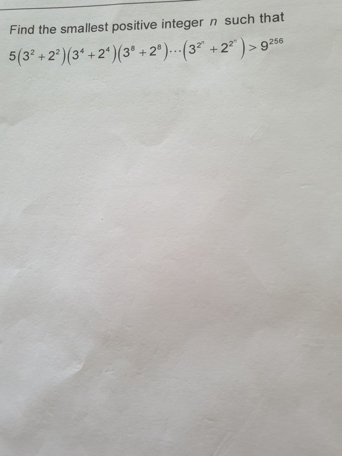 Find the smallest positive integer n such that
5(3² +2²) (3¹ +2¹) (3° +2°)... (3²° +2²) > 9 256