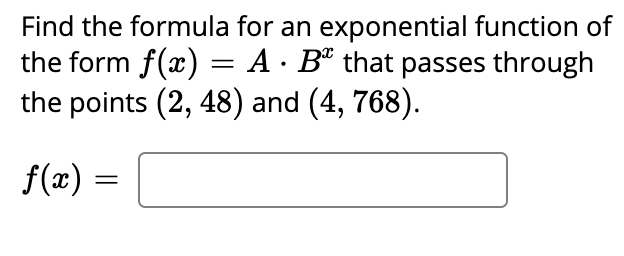 Find the formula for an exponential function of
the form f(x) = A · Bº that passes through
the points (2, 48) and (4, 768).
f(x) =
