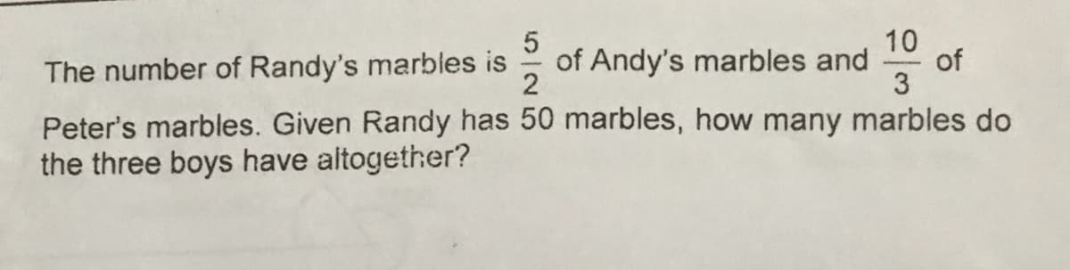 5
10
The number of Randy's marbles is of Andy's marbles and
2
3
Peter's marbles. Given Randy has 50 marbles, how many marbles do
the three boys have altogether?
of