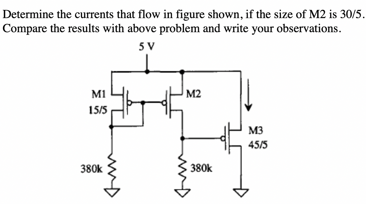 Determine the currents that flow in figure shown, if the size of M2 is 30/5.
Compare the results with above problem and write your observations.
5 V
M1
M2
15/5
M3
45/5
380k
380k
