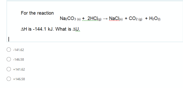 For the reaction
Na2CO3 (9) + 2HCI9) → NaCls) + CO2 (g) + H2O()
AH is -144.1 kJ. What is AU.
O -141.62
-146.58
+141.62
+146.58
