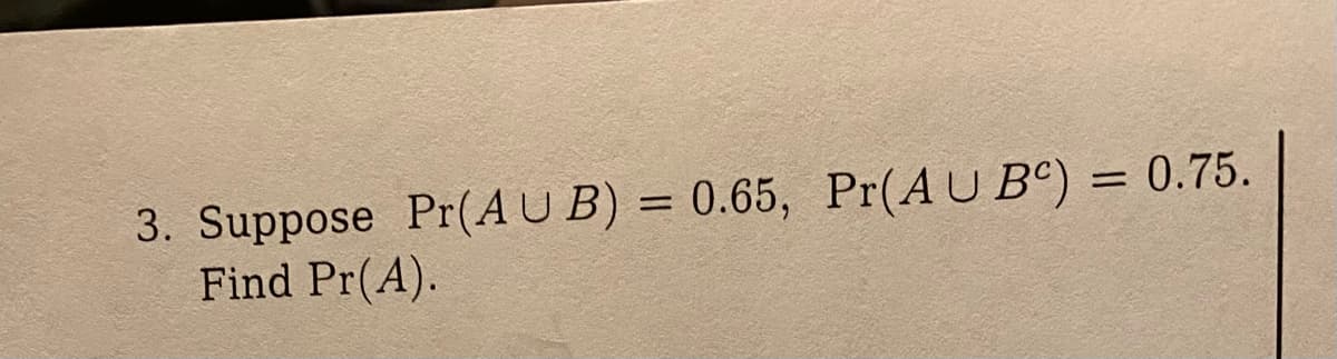 3. Suppose Pr(AUB) = 0.65, Pr(AUB) = 0.75.
Find Pr(A).