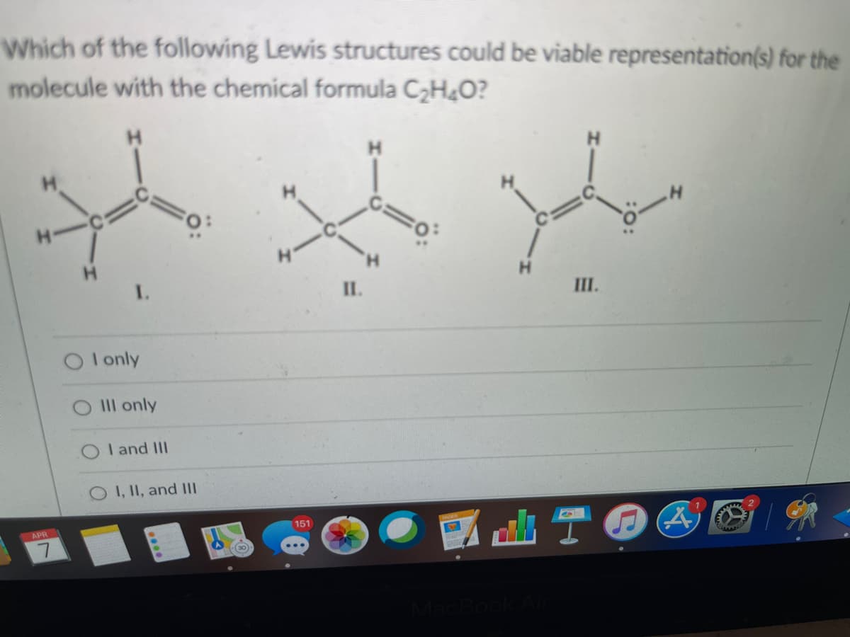 Which of the following Lewis structures could be viable representation(s) for the
molecule with the chemical formula CH¿O?
H
H
H.
I.
II.
III.
I only
IIlI only
I and III
O I, II, and III
151
APR
