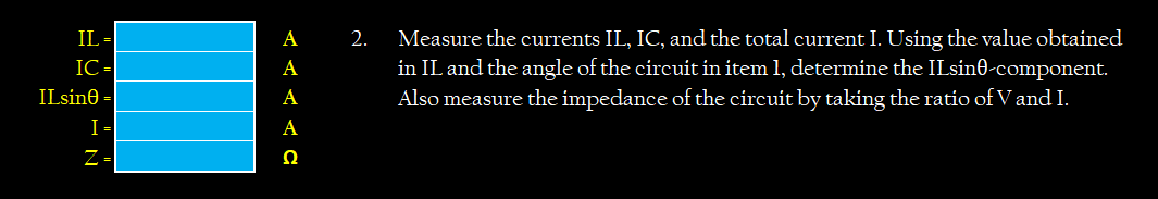 IL -
Measure the currents IL, IC, and the total current I. Using the value obtained
in IL and the angle of the circuit in item 1, determine the ILsin0-component.
Also measure the impedance of the circuit by taking the ratio of V and I.
А
2.
IC -
А
ILsine
А
I-
А
Ω
