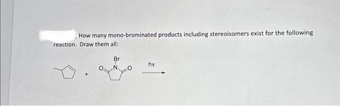 How many mono-brominated products including stereoisomers exist for the following
reaction. Draw them all:
+
Br
N.
hv