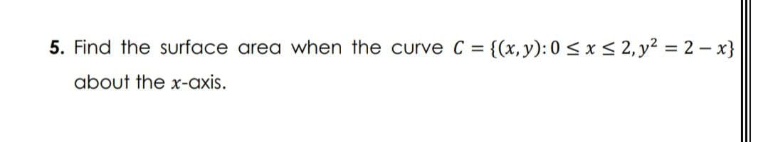 5. Find the surface area when the curve C = {(x,y): 0 < x < 2, y2 = 2 – x}
about the x-axis.
