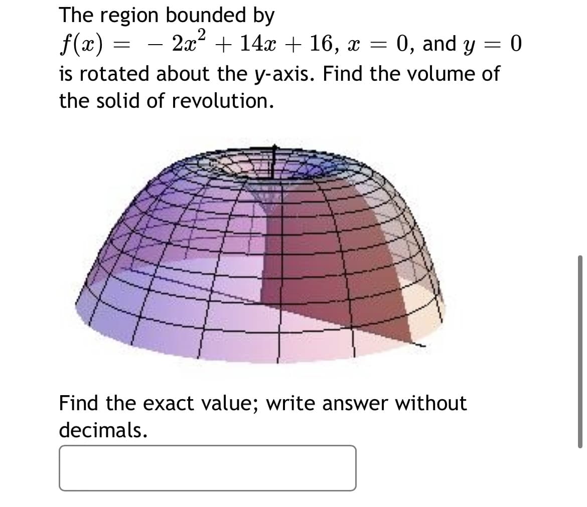 The region bounded by
f(x)
is rotated about the y-axis. Find the volume of
2x + 14x + 16, x = 0, and y
the solid of revolution.
Find the exact value; write answer without
decimals.
