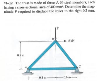 *4-12 The truss is made of three A-36 steel members, each
having a cross-sectional area of 400 mm². Determine the mag-
nitude P required to displace the roller to the right 0.2 mm.
0.8 m
0.8 m
P
BY
5 KN
-0.6 m→
C