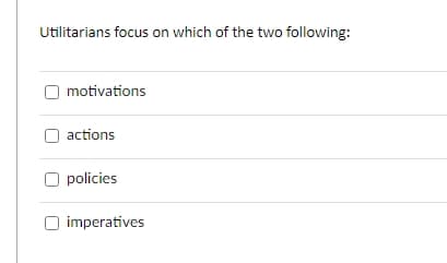Utilitarians focus on which of the two following:
motivations
actions
policies
imperatives