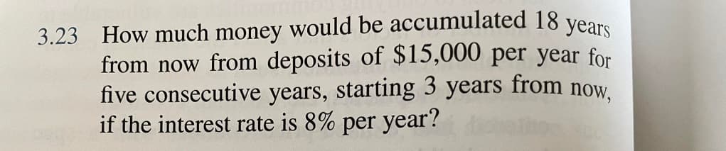 3.23 How much money would be accumulated 18 years
from now from deposits of $15,000 per year for
five consecutive years, starting 3 years from now.
if the interest rate is 8% per year?