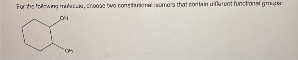For the following molecule, choose two constitutional isomers that contain different functional groups:
OH
OH