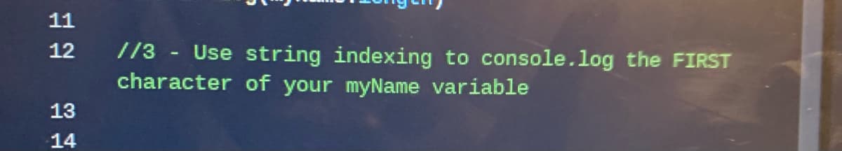 11
//3 - Use string indexing to console.log the FIRST
character of your myName variable
12
13
14
