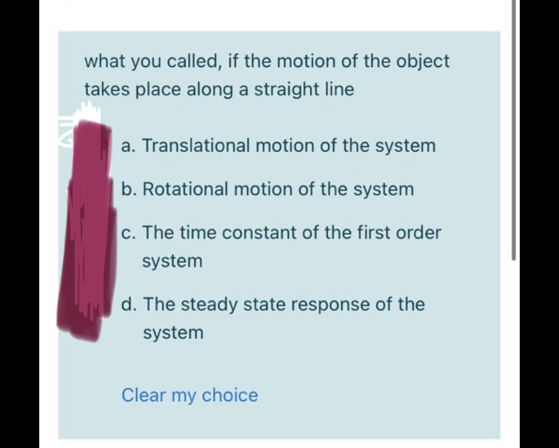 what you called, if the motion of the object
takes place along a straight line
a. Translational motion of the system
b. Rotational motion of the system
c. The time constant of the first order
system
d. The steady state response of the
system
Clear my choice
