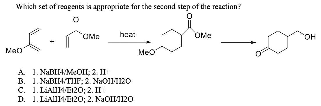 Which set of reagents is appropriate for the second step of the reaction?
OMe
heat
OMe
ОН
+
MeO
MeO
А. 1. NaBH4/MeОH; 2. Н+
1. NaBH4/THF; 2. NaOH/H20
С.
В.
1. LİAIH4/Et2O; 2. H+
D. 1. LIAIH4/Et20;B 2. NaOНІН20
