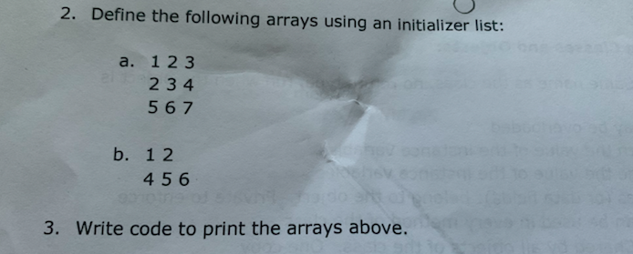2. Define the following arrays using an initializer list:
a. 123
234
567
b. 1 2
456
3. Write code to print the arrays above.

