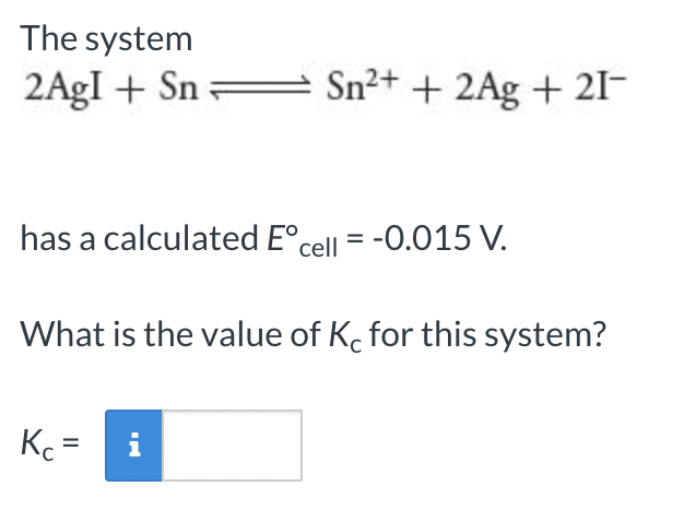 The system
2AgI+Sn=
has a calculated Eºcell = -0.015 V.
What is the value of Kc for this system?
Kc =
Sn²+ + 2Ag + 21−
I