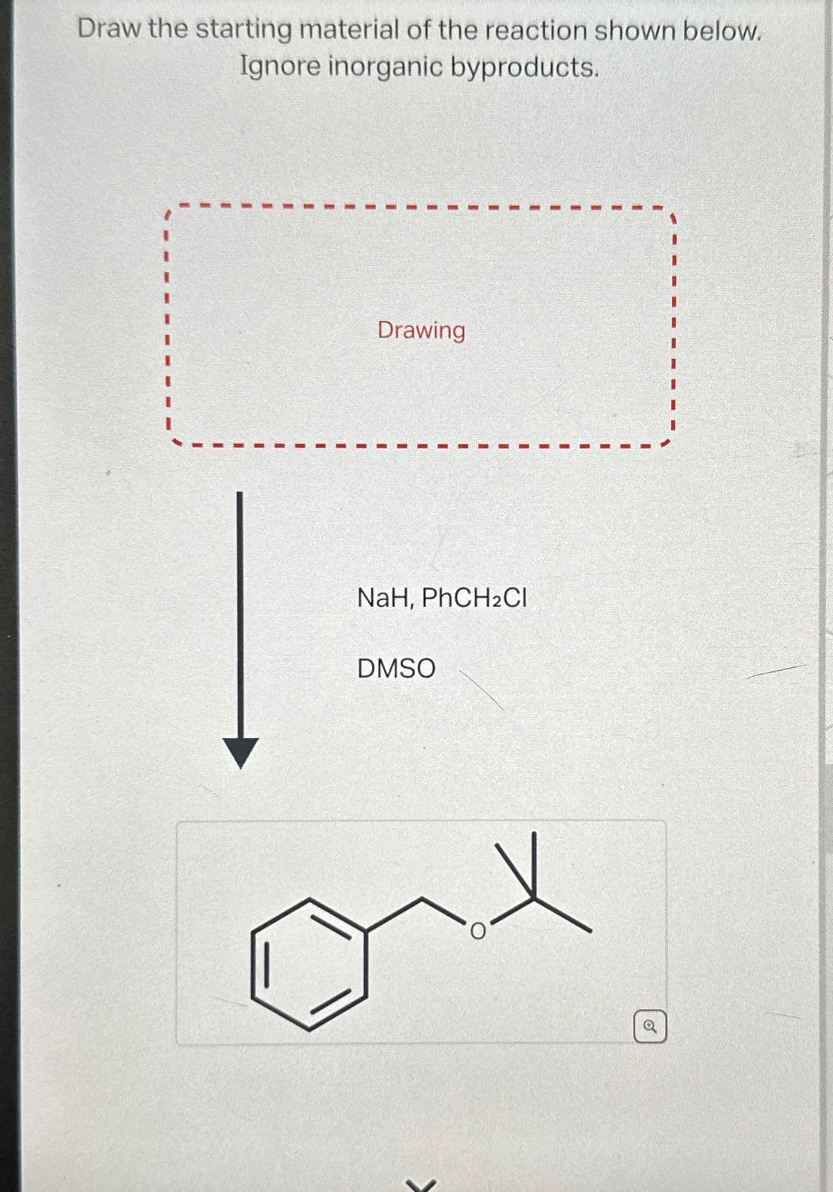 Draw the starting material of the reaction shown below.
Ignore inorganic byproducts.
Drawing
NAH, PhCH2Cl
DMSO
x