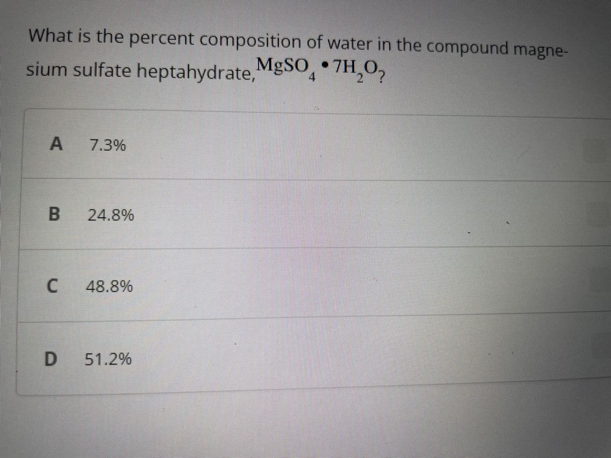 What is the percent composition of water in the compound magne-
sium sulfate heptahydrate, MgSO4 •7H₂O₂
A 7.3%
B
C
D
24.8%
48.8%
51.2%