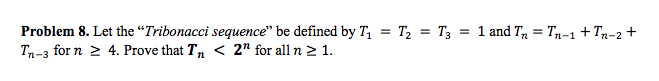 Problem 8. Let the “Tribonacci sequence" be defined by T1 = T, = T3
Tn-3 for n 2 4. Prove that Tn < 2" for all n 2 1.
= 1 and Tn = Tn-1 + Tn-2 +
