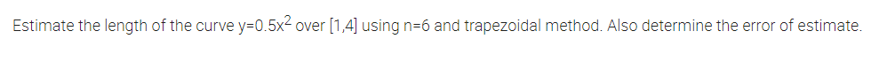 Estimate the length of the curve y=0.5x2 over [1,4] using n=6 and trapezoidal method. Also determine the error of estimate.
