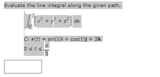 Evaluate the line integral along the given path.
√ ( x² + y² + 2²) ds
C: r(t) = sin(t)i + cos(t)j + 3k
Osts.
5