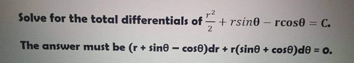 Solve for the total differentials of
p2
-
2
+rsine - rcos0 = C.
The answer must be (r + sine - cose)dr + r(sine + cose)de = o.