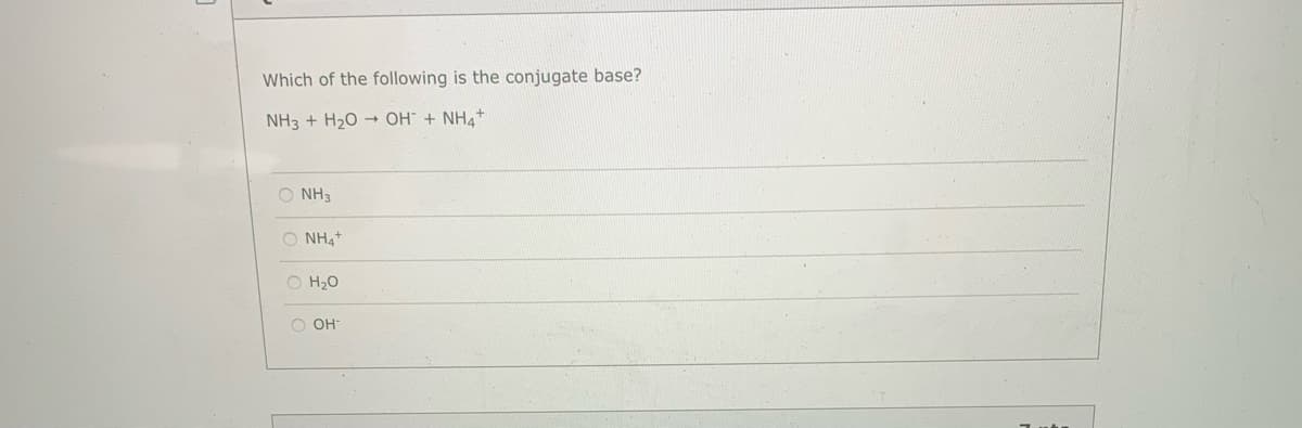 Which of the following is the conjugate base?
NH3 + H20 + OH + NH4+
O NH3
O NH4+
O H20
O OH
