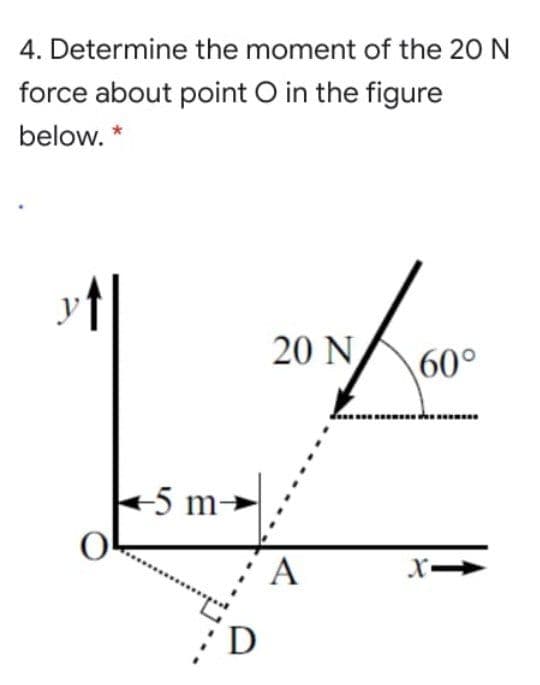 4. Determine the moment of the 20 N
force about point O in the figure
below. *
y
20 N
60°
.....
-5 m→
D
