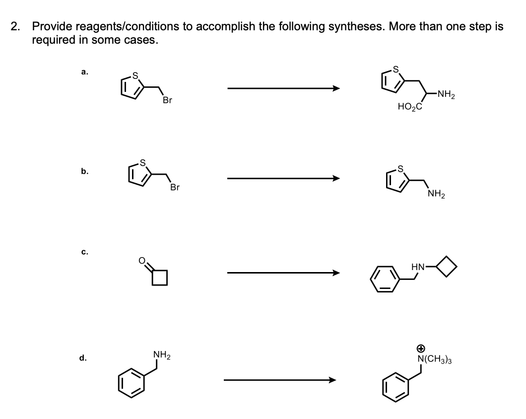 2. Provide reagents/conditions to accomplish the following syntheses. More than one step is
required in some cases.
a.
b.
d.
Br
Br
NH₂
HO₂C
-NH₂
NH₂
HN-
+
N(CH3)3