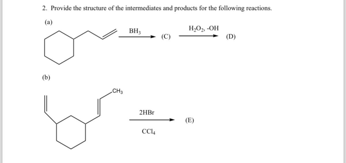 2. Provide the structure of the intermediates and products for the following reactions.
(a)
(b)
CH3
BH3
H₂O2, -OH
(C)
(D)
2HBr
(E)
CC14