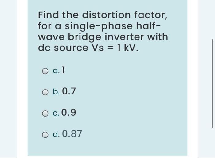 Find the distortion factor,
for a single-phase half-
wave bridge inverter with
dc source Vs = 1 kV.
O a.1
O b. 0.7
c. 0.9
O d. 0.87
